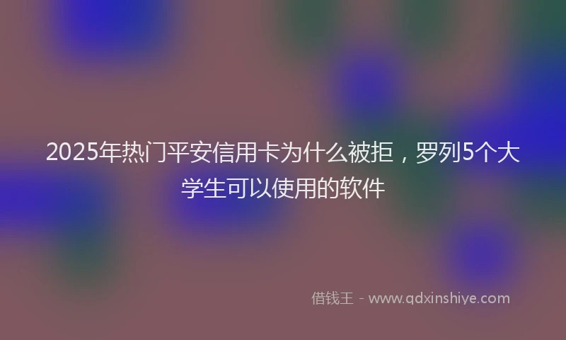 2025年热门平安信用卡为什么被拒，罗列5个大学生可以使用的软件