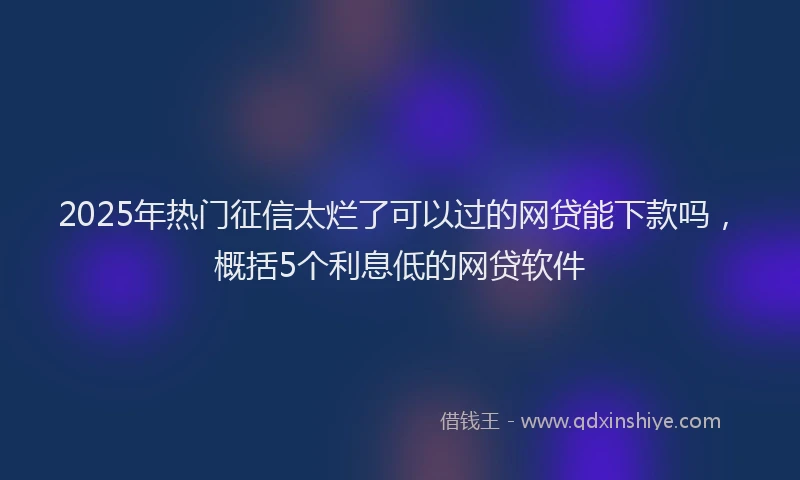 2025年热门征信太烂了可以过的网贷能下款吗，概括5个利息低的网贷软件