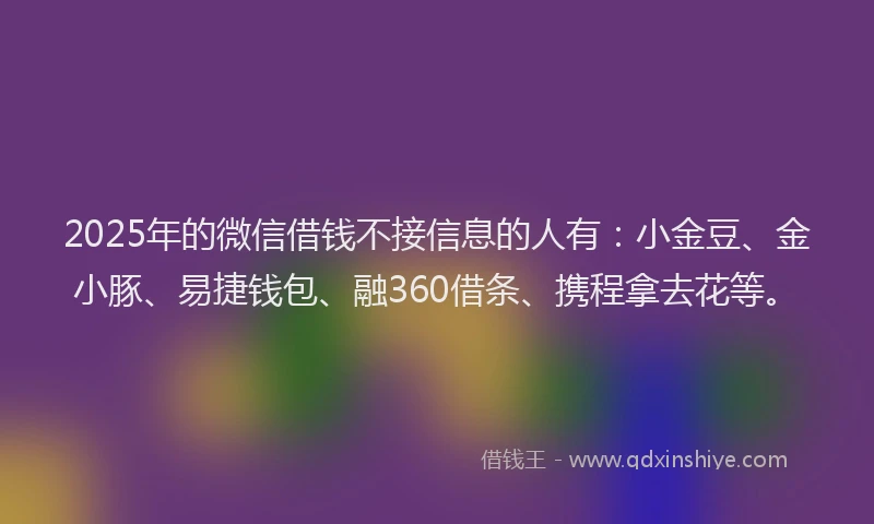 2025年的微信借钱不接信息的人有：小金豆、金小豚、易捷钱包、融360借条、携程拿去花等。