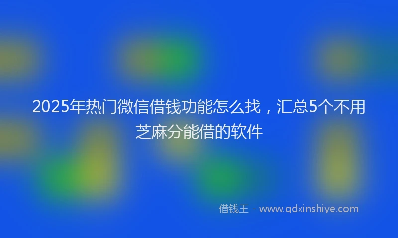 2025年热门微信借钱功能怎么找，汇总5个不用芝麻分能借的软件