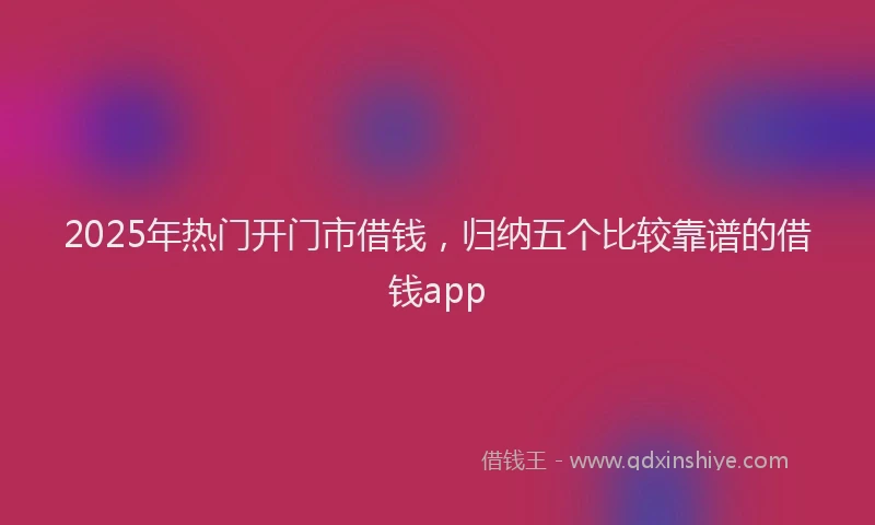 2025年热门开门市借钱，归纳五个比较靠谱的借钱app