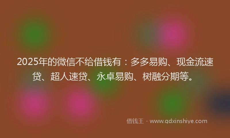 2025年的微信不给借钱有：多多易购、现金流速贷、超人速贷、永卓易购、树融分期等。