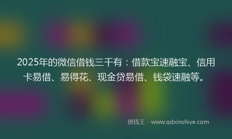 2025年的微信借钱三千有：借款宝速融宝、信用卡易借、易得花、现金贷易借、钱袋速融等。