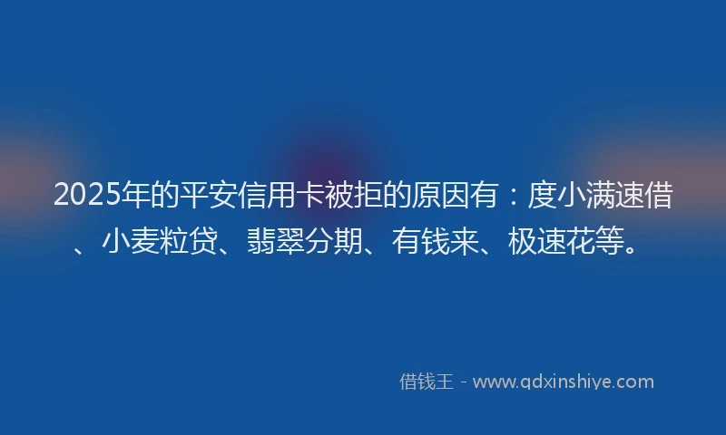 2025年的平安信用卡被拒的原因有：度小满速借、小麦粒贷、翡翠分期、有钱来、极速花等。