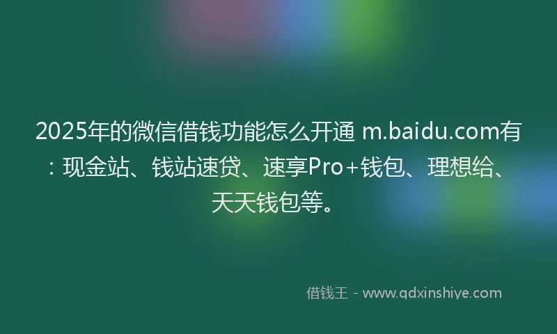 2025年的微信借钱功能怎么开通 m.baidu.com有：现金站、钱站速贷、速享Pro+钱包、理想给、天天钱包等。