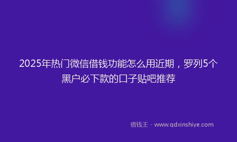 2025年热门微信借钱功能怎么用近期，罗列5个黑户必下款的口子贴吧推荐