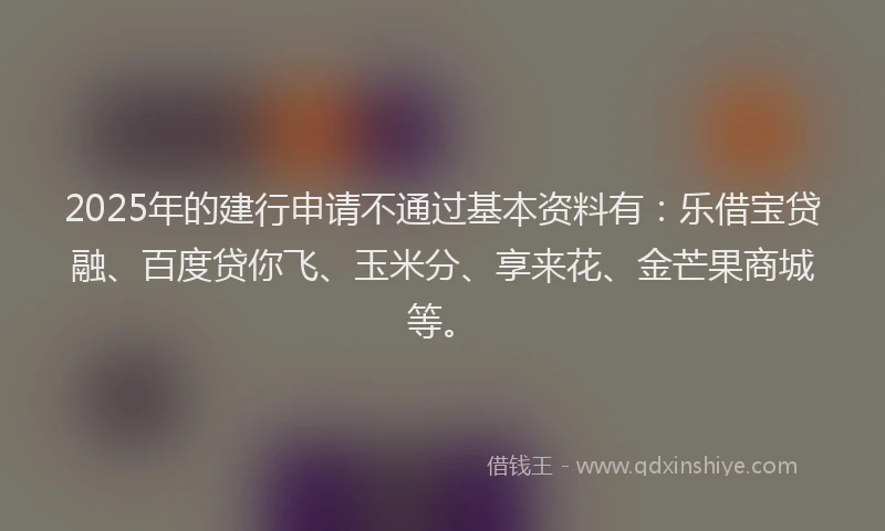 2025年的建行申请不通过基本资料有：乐借宝贷融、百度贷你飞、玉米分、享来花、金芒果商城等。