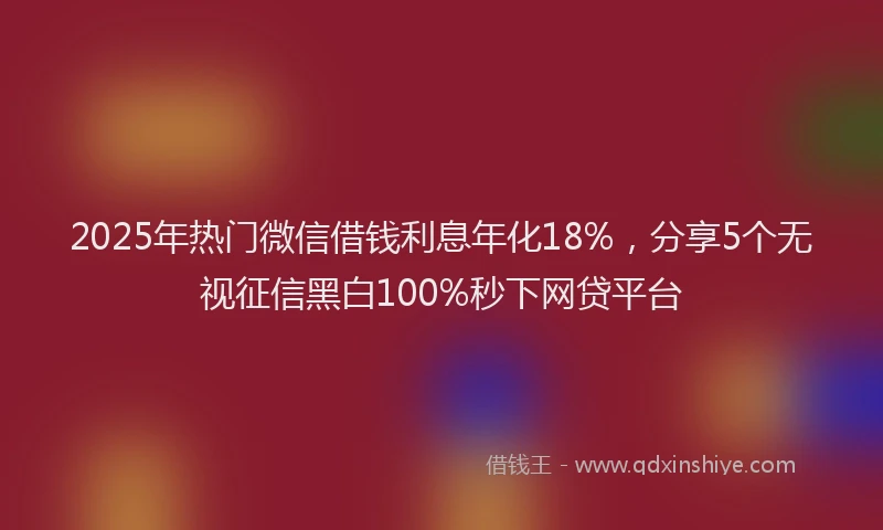 2025年热门微信借钱利息年化18%，分享5个无视征信黑白100%秒下网贷平台