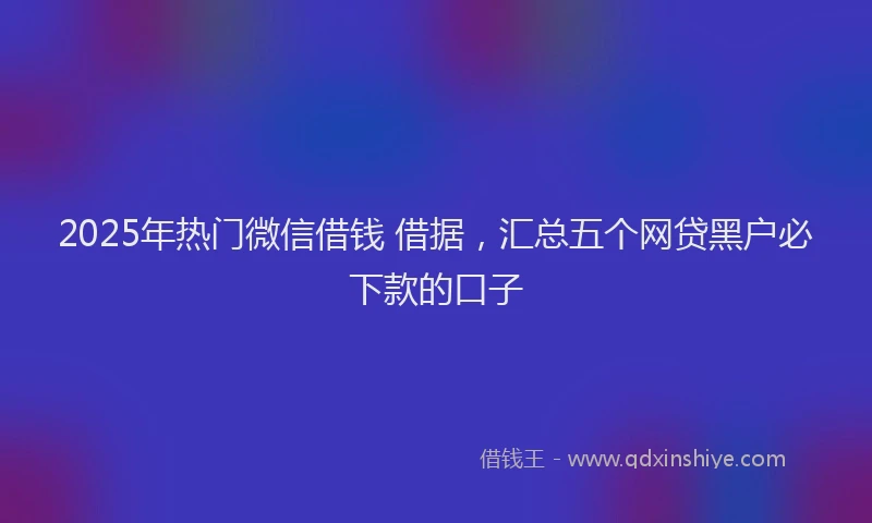 2025年热门微信借钱 借据，汇总五个网贷黑户必下款的口子