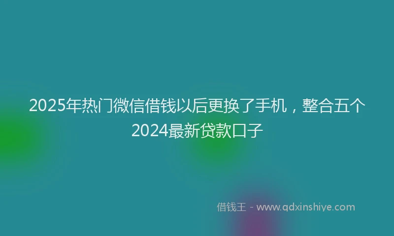 2025年热门微信借钱以后更换了手机，整合五个2024最新贷款口子