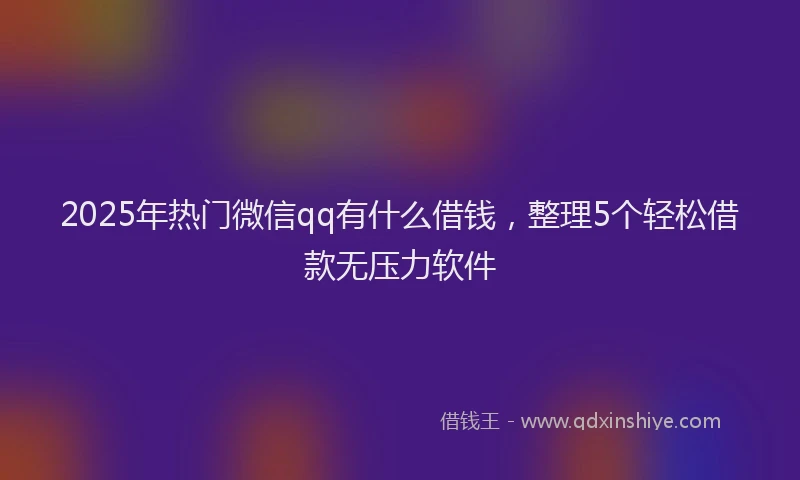 2025年热门微信qq有什么借钱，整理5个轻松借款无压力软件