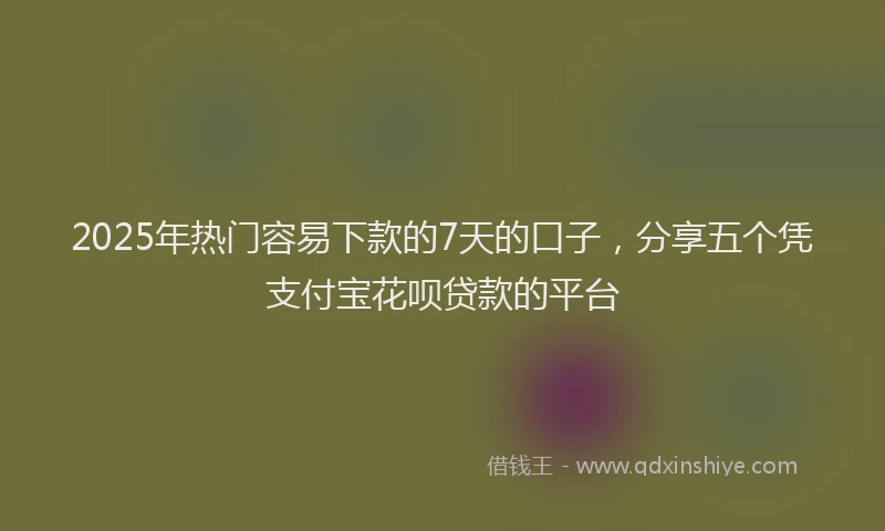 2025年热门容易下款的7天的口子，分享五个凭支付宝花呗贷款的平台