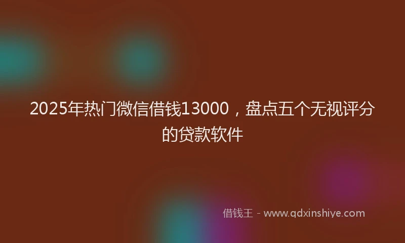 2025年热门微信借钱13000，盘点五个无视评分的贷款软件