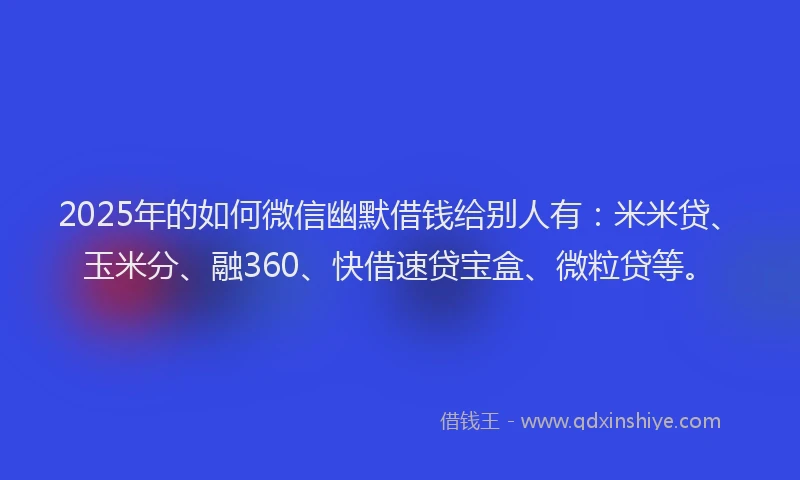 2025年的如何微信幽默借钱给别人有：米米贷、玉米分、融360、快借速贷宝盒、微粒贷等。