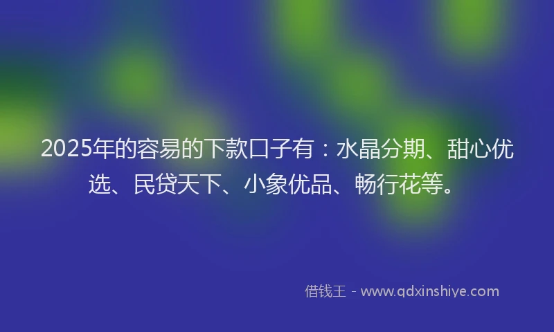 2025年的容易的下款口子有：水晶分期、甜心优选、民贷天下、小象优品、畅行花等。