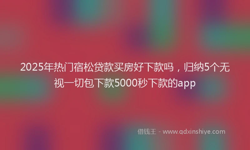 2025年热门宿松贷款买房好下款吗，归纳5个无视一切包下款5000秒下款的app