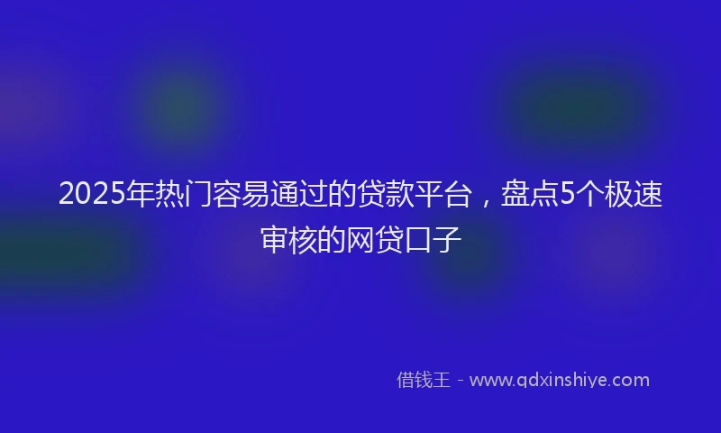 2025年热门容易通过的贷款平台，盘点5个极速审核的网贷口子