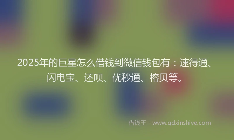 2025年的巨星怎么借钱到微信钱包有：速得通、闪电宝、还呗、优秒通、榕贝等。