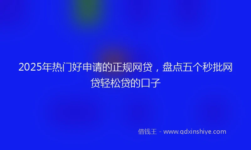 2025年热门好申请的正规网贷，盘点五个秒批网贷轻松贷的口子