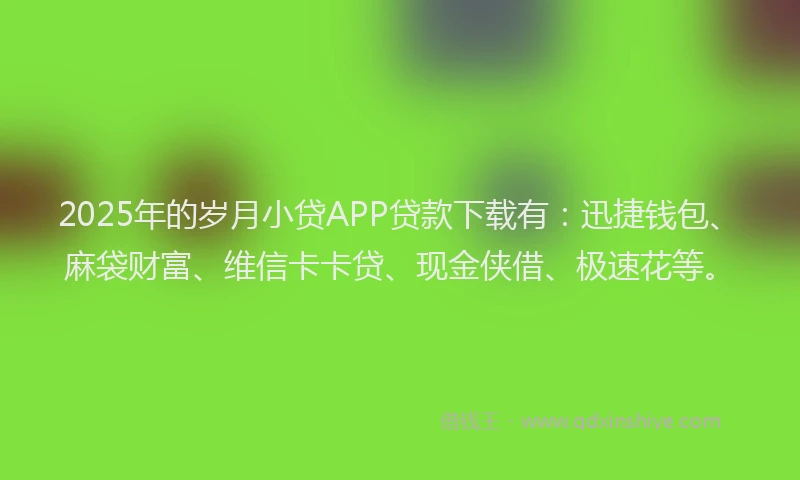 2025年的岁月小贷APP贷款下载有：迅捷钱包、麻袋财富、维信卡卡贷、现金侠借、极速花等。