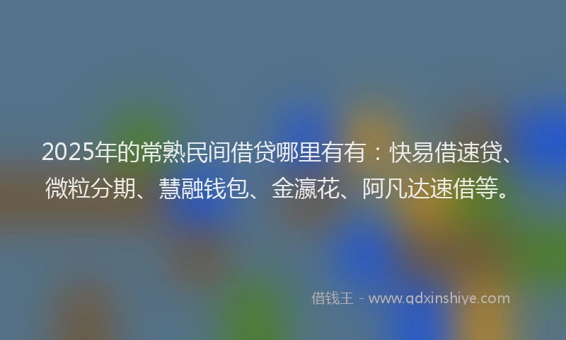 2025年的常熟民间借贷哪里有有：快易借速贷、微粒分期、慧融钱包、金瀛花、阿凡达速借等。