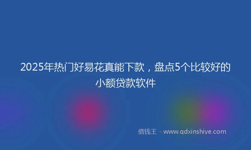 2025年热门好易花真能下款，盘点5个比较好的小额贷款软件