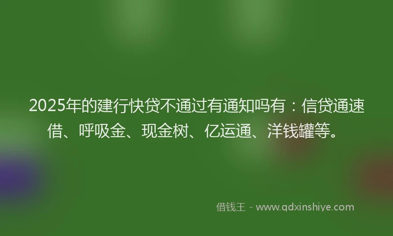 2025年的建行快贷不通过有通知吗有：信贷通速借、呼吸金、现金树、亿运通、洋钱罐等。