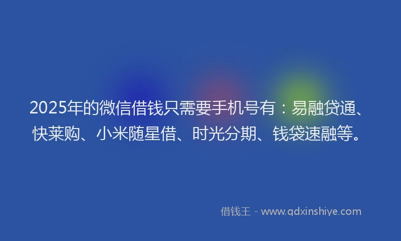 2025年的微信借钱只需要手机号有：易融贷通、快莱购、小米随星借、时光分期、钱袋速融等。