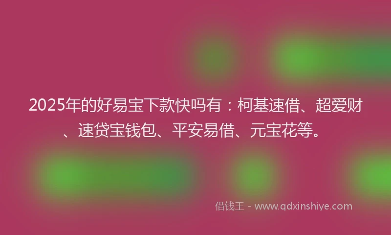 2025年的好易宝下款快吗有：柯基速借、超爱财、速贷宝钱包、平安易借、元宝花等。