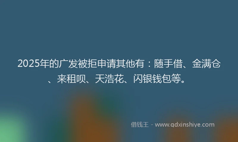 2025年的广发被拒申请其他有：随手借、金满仓、来租呗、天浩花、闪银钱包等。