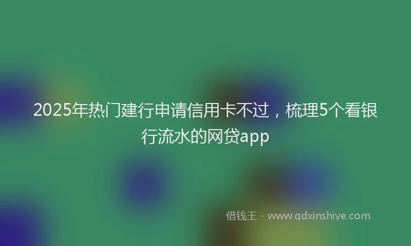 2025年热门建行申请信用卡不过，梳理5个看银行流水的网贷app