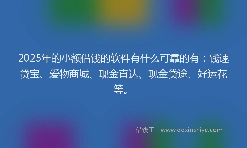 2025年的小额借钱的软件有什么可靠的有：钱速贷宝、爱物商城、现金直达、现金贷途、好运花等。