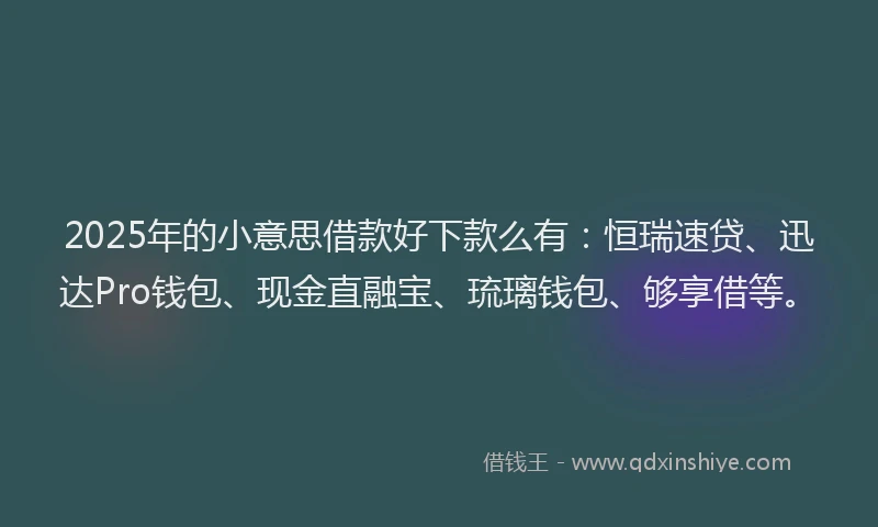 2025年的小意思借款好下款么有：恒瑞速贷、迅达Pro钱包、现金直融宝、琉璃钱包、够享借等。
