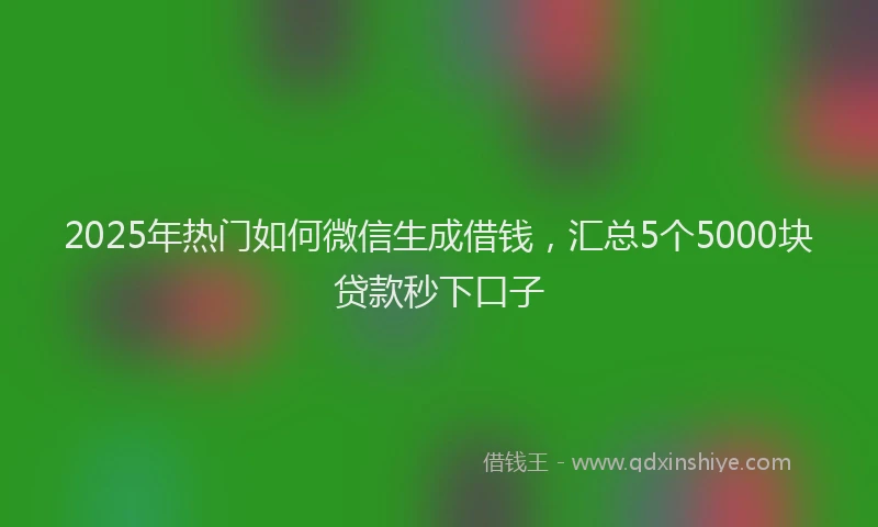2025年热门如何微信生成借钱，汇总5个5000块贷款秒下口子