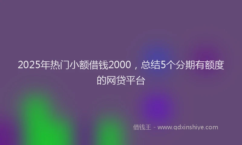 2025年热门小额借钱2000，总结5个分期有额度的网贷平台