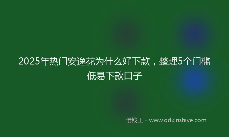 2025年热门安逸花为什么好下款，整理5个门槛低易下款口子