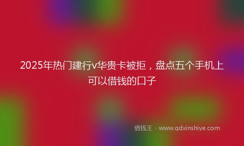 2025年热门建行v华贵卡被拒，盘点五个手机上可以借钱的口子