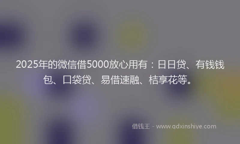2025年的微信借5000放心用有：日日贷、有钱钱包、口袋贷、易借速融、桔享花等。