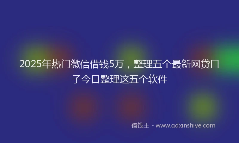 2025年热门微信借钱5万，整理五个最新网贷口子今日整理这五个软件