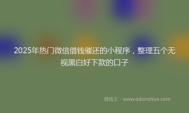 2025年热门微信借钱催还的小程序，整理五个无视黑白好下款的口子