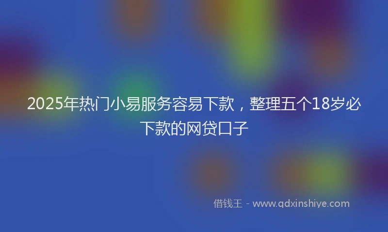 2025年热门小易服务容易下款，整理五个18岁必下款的网贷口子