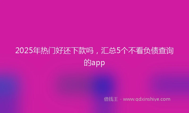 2025年热门好还下款吗，汇总5个不看负债查询的app