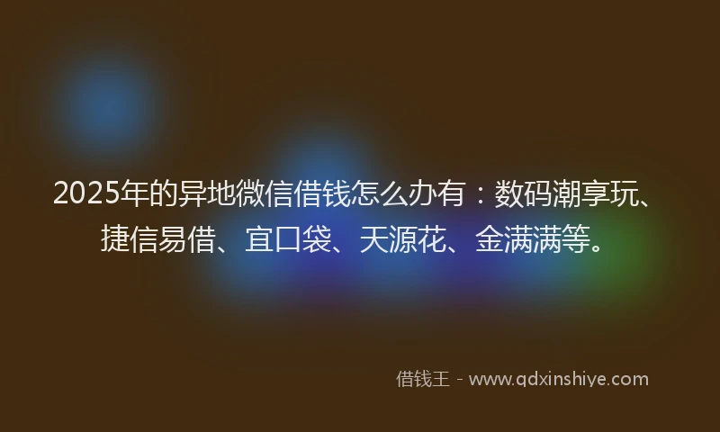 2025年的异地微信借钱怎么办有：数码潮享玩、捷信易借、宜口袋、天源花、金满满等。