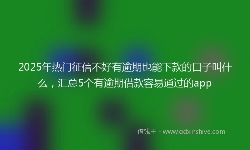 2025年热门征信不好有逾期也能下款的口子叫什么，汇总5个有逾期借款容易通过的app