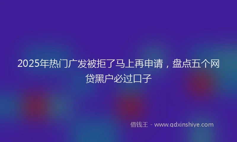 2025年热门广发被拒了马上再申请，盘点五个网贷黑户必过口子
