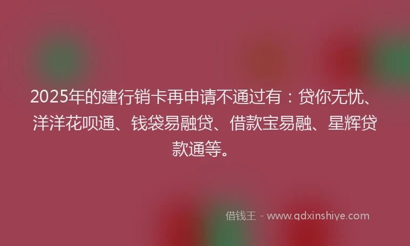 2025年的建行销卡再申请不通过有：贷你无忧、洋洋花呗通、钱袋易融贷、借款宝易融、星辉贷款通等。