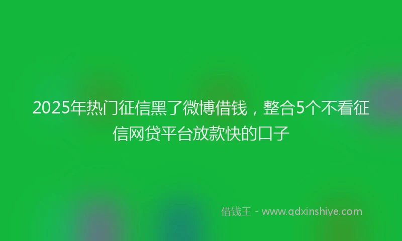 2025年热门征信黑了微博借钱，整合5个不看征信网贷平台放款快的口子