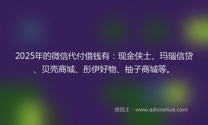 2025年的微信代付借钱有：现金侠士、玛瑙信贷、贝壳商城、彤伊好物、柚子商城等。