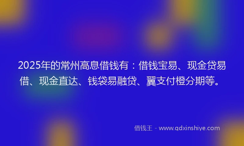 2025年的常州高息借钱有：借钱宝易、现金贷易借、现金直达、钱袋易融贷、翼支付橙分期等。