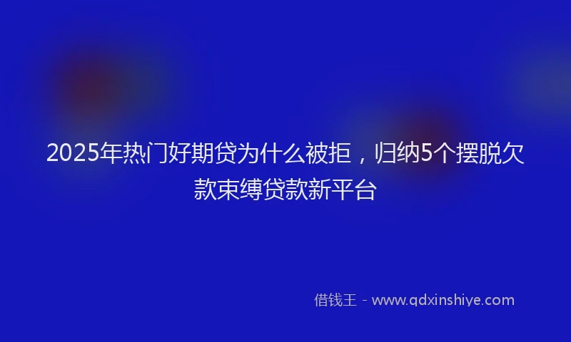 2025年热门好期贷为什么被拒，归纳5个摆脱欠款束缚贷款新平台